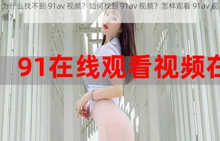 为什么找不到 91av 视频？如何找到 91av 视频？怎样观看 91av 视频？