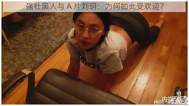 强壮黑人与 A 片刘玥：为何如此受欢迎？