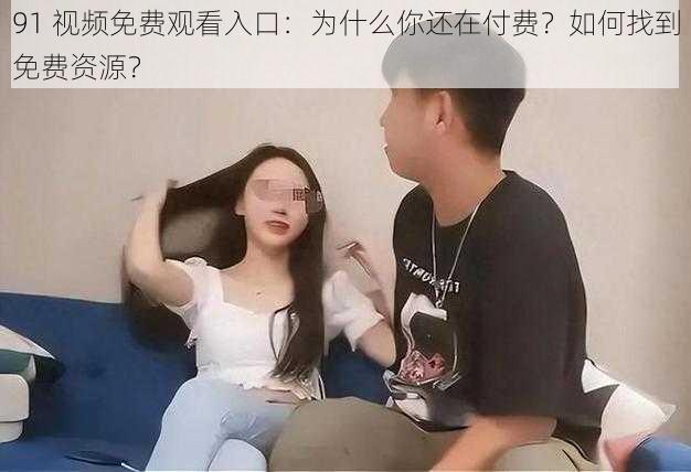 91 视频免费观看入口：为什么你还在付费？如何找到免费资源？