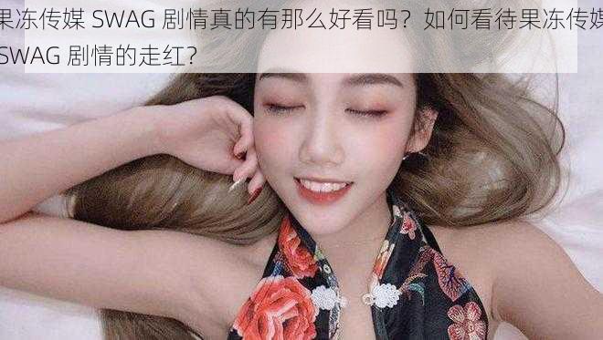 果冻传媒 SWAG 剧情真的有那么好看吗？如何看待果冻传媒 SWAG 剧情的走红？