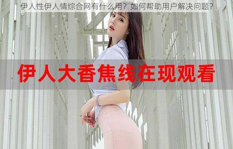 伊人性伊人情综合网有什么用？如何帮助用户解决问题？