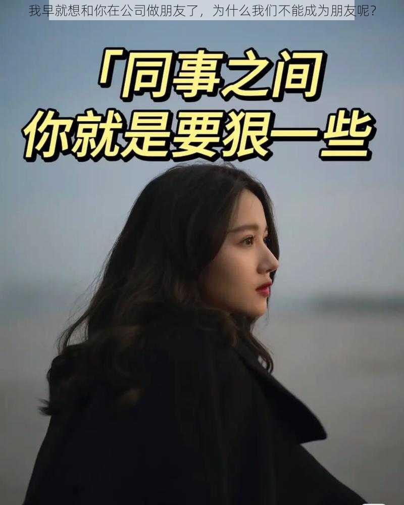 我早就想和你在公司做朋友了，为什么我们不能成为朋友呢？