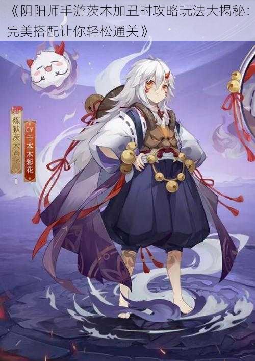 《阴阳师手游茨木加丑时攻略玩法大揭秘：完美搭配让你轻松通关》