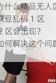 为什么精品无人区麻豆乱码 1 区 2 区会出现？如何解决这个问题？