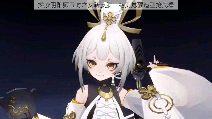 探索阴阳师丑时之女新皮肤：绝美觉醒造型抢先看