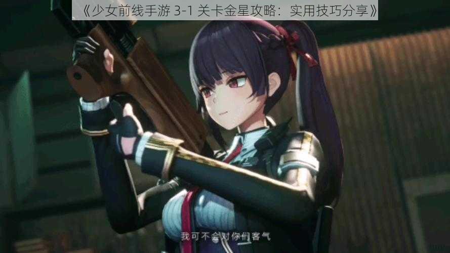 《少女前线手游 3-1 关卡金星攻略：实用技巧分享》