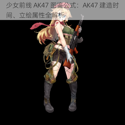 少女前线 AK47 图鉴公式：AK47 建造时间、立绘属性全解析